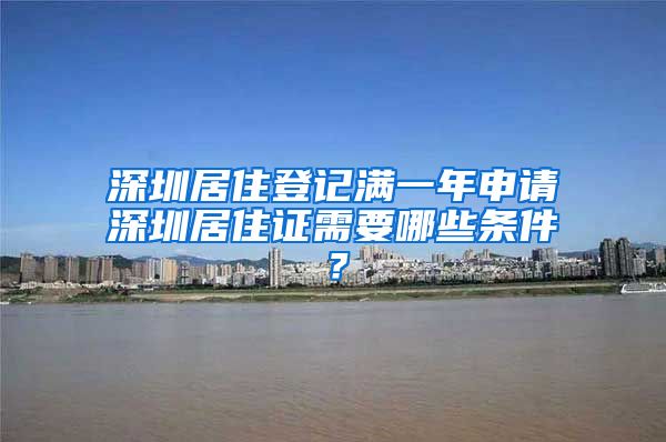 深圳居住登记满一年申请深圳居住证需要哪些条件？