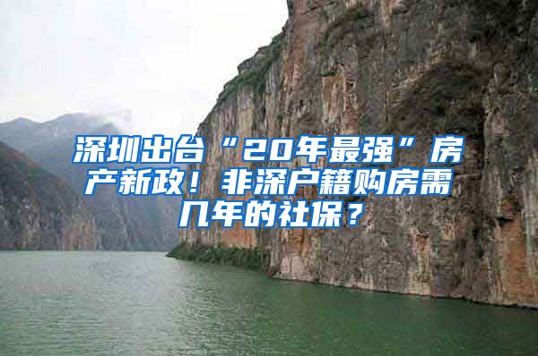 深圳出台“20年最强”房产新政！非深户籍购房需几年的社保？