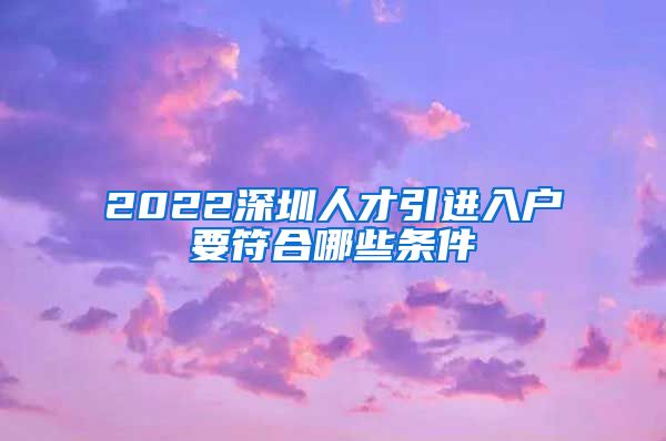 2022深圳人才引进入户要符合哪些条件