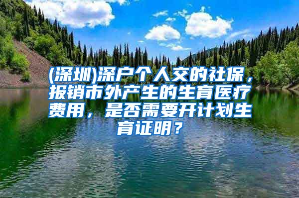 (深圳)深户个人交的社保，报销市外产生的生育医疗费用，是否需要开计划生育证明？