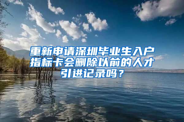 重新申请深圳毕业生入户指标卡会删除以前的人才引进记录吗？