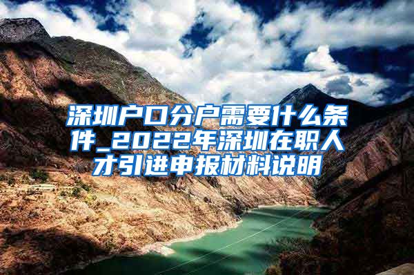 深圳户口分户需要什么条件_2022年深圳在职人才引进申报材料说明