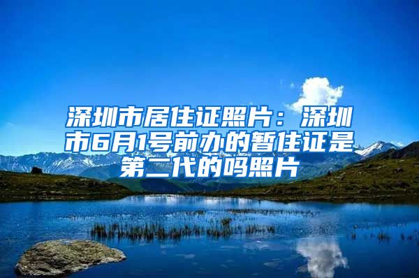 深圳市居住证照片：深圳市6月1号前办的暂住证是第二代的吗照片