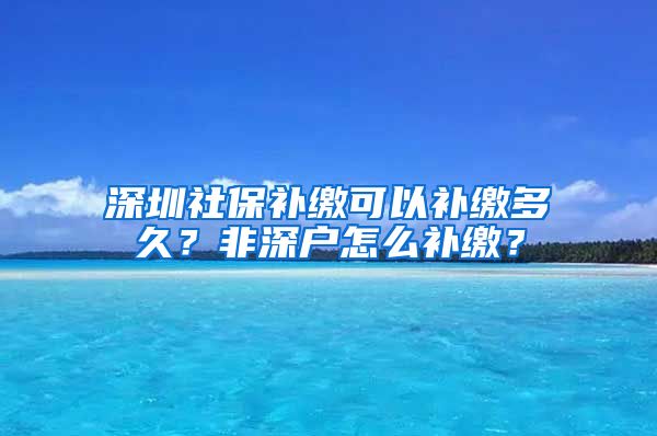 深圳社保补缴可以补缴多久？非深户怎么补缴？