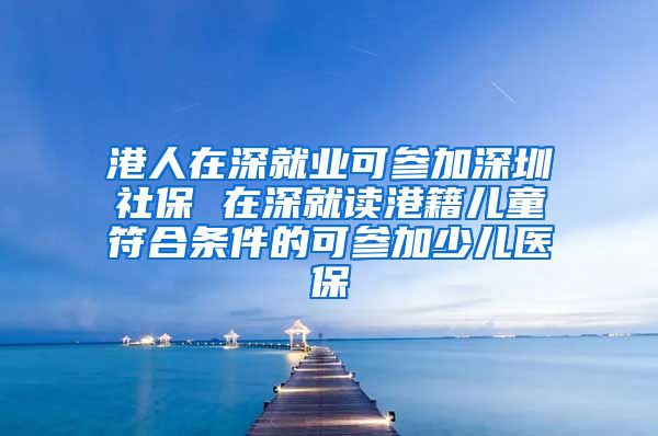 港人在深就业可参加深圳社保 在深就读港籍儿童符合条件的可参加少儿医保