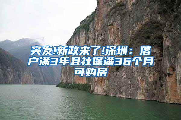 突发!新政来了!深圳：落户满3年且社保满36个月可购房