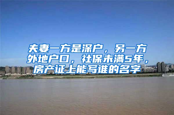 夫妻一方是深户，另一方外地户口，社保未满5年，房产证上能写谁的名字