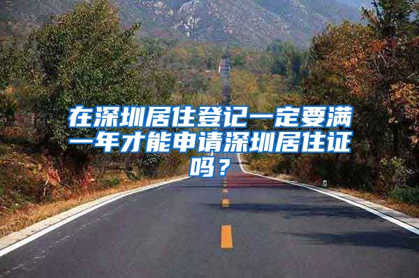 在深圳居住登记一定要满一年才能申请深圳居住证吗？