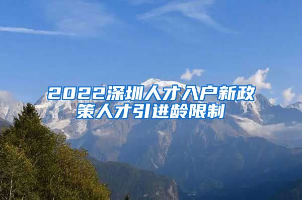 2022深圳人才入户新政策人才引进龄限制