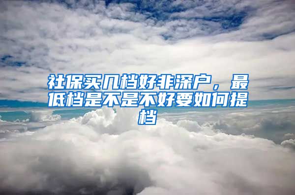 社保买几档好非深户，最低档是不是不好要如何提档