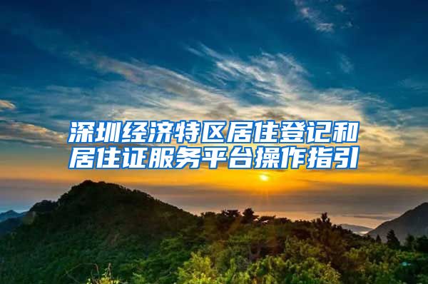 深圳经济特区居住登记和居住证服务平台操作指引