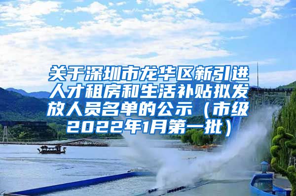 关于深圳市龙华区新引进人才租房和生活补贴拟发放人员名单的公示（市级2022年1月第一批）