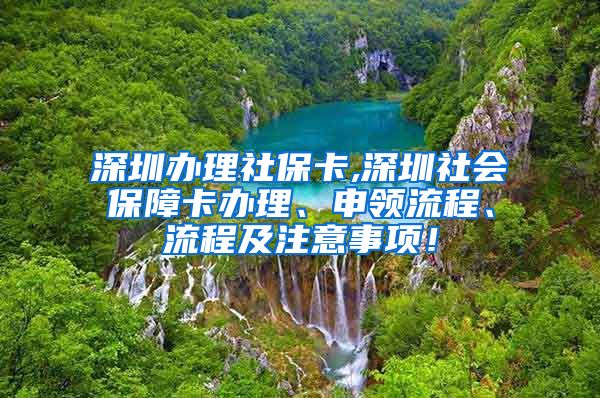 深圳办理社保卡,深圳社会保障卡办理、申领流程、流程及注意事项！