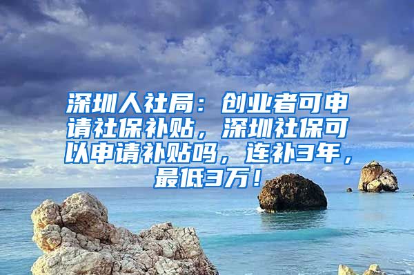 深圳人社局：创业者可申请社保补贴，深圳社保可以申请补贴吗，连补3年，最低3万！