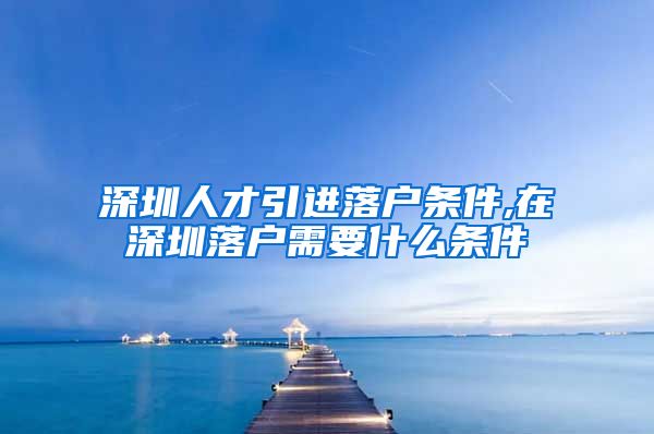 深圳人才引进落户条件,在深圳落户需要什么条件