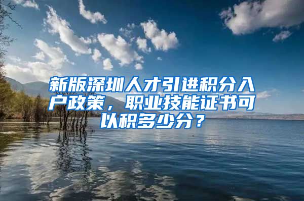 新版深圳人才引进积分入户政策，职业技能证书可以积多少分？