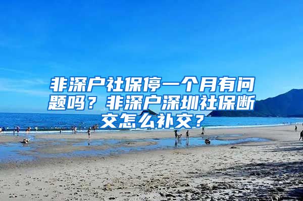 非深户社保停一个月有问题吗？非深户深圳社保断交怎么补交？