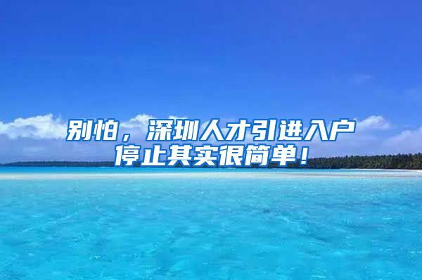 别怕，深圳人才引进入户停止其实很简单！