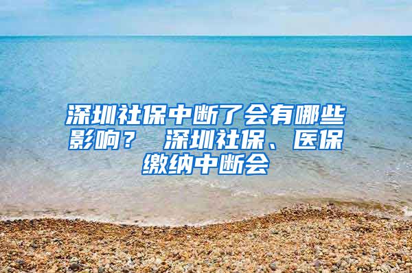 深圳社保中断了会有哪些影响？ 深圳社保、医保缴纳中断会