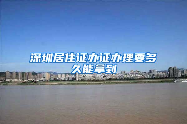 深圳居住证办证办理要多久能拿到