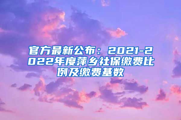 官方最新公布：2021-2022年度萍乡社保缴费比例及缴费基数