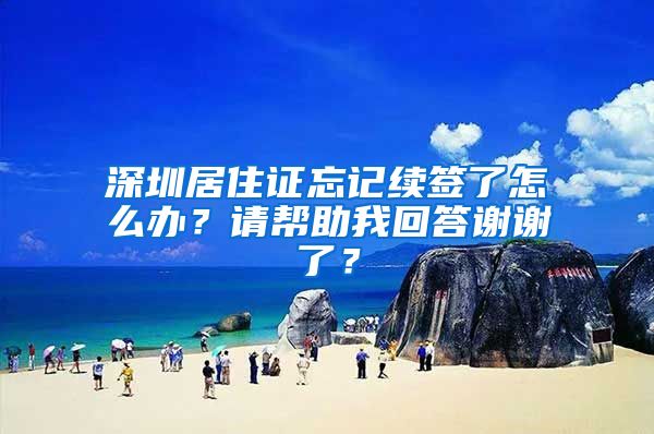 深圳居住证忘记续签了怎么办？请帮助我回答谢谢了？