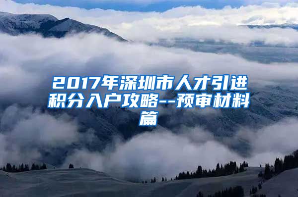 2017年深圳市人才引进积分入户攻略--预审材料篇