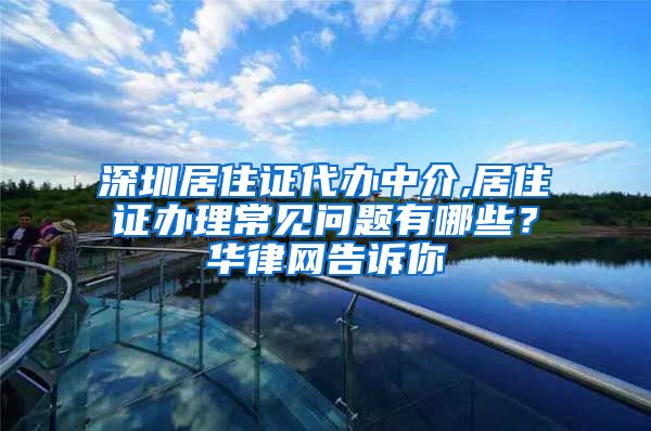 深圳居住证代办中介,居住证办理常见问题有哪些？华律网告诉你