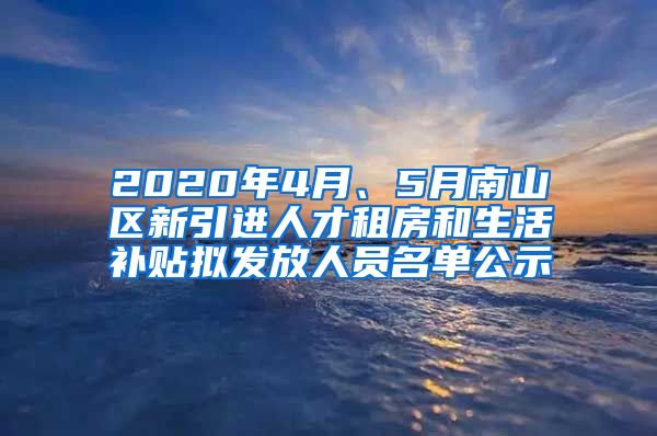 2020年4月、5月南山区新引进人才租房和生活补贴拟发放人员名单公示