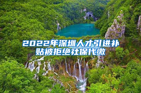 2022年深圳人才引进补贴被拒绝社保代缴