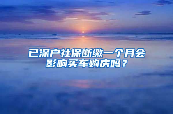 已深户社保断缴一个月会影响买车购房吗？