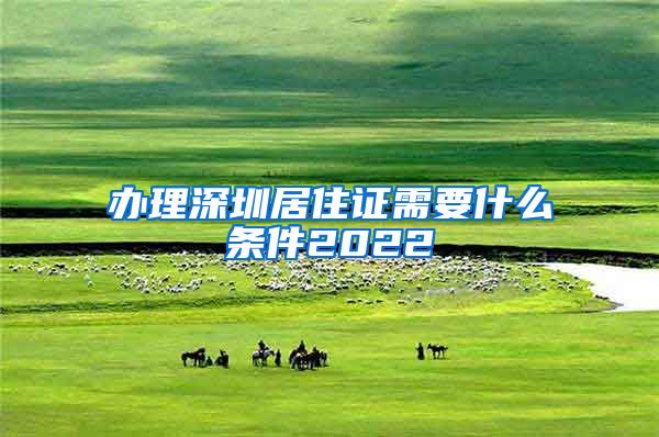 办理深圳居住证需要什么条件2022