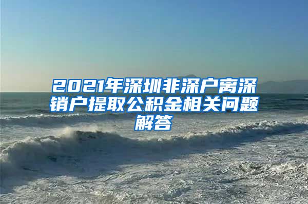 2021年深圳非深户离深销户提取公积金相关问题解答