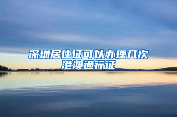 深圳居住证可以办理几次港澳通行证