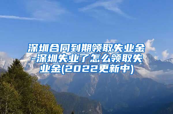 深圳合同到期领取失业金-深圳失业了怎么领取失业金(2022更新中)