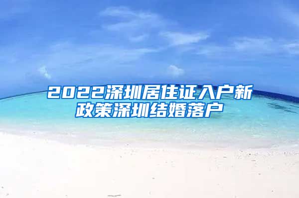 2022深圳居住证入户新政策深圳结婚落户