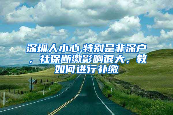 深圳人小心,特别是非深户，社保断缴影响很大，教如何进行补缴