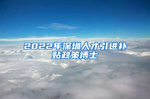 2022年深圳人才引进补贴政策博士