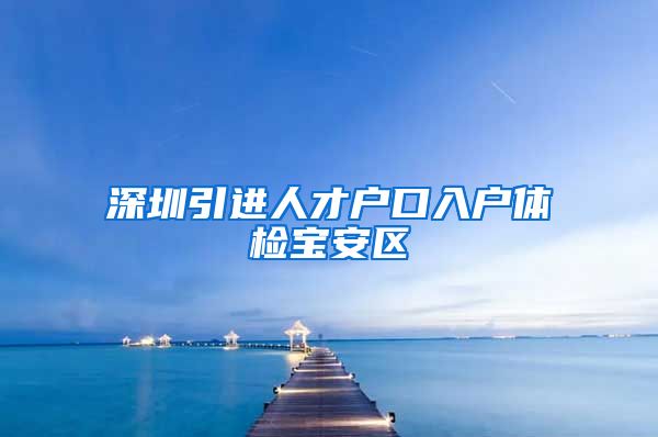 深圳引进人才户口入户体检宝安区