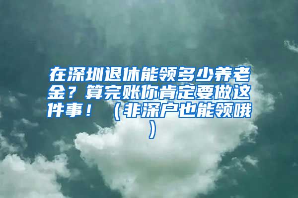 在深圳退休能领多少养老金？算完账你肯定要做这件事！（非深户也能领哦）