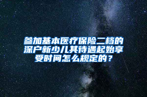 参加基本医疗保险二档的深户新少儿其待遇起始享受时间怎么规定的？