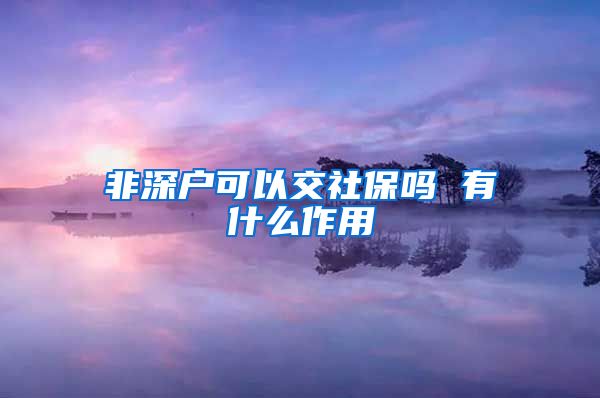 非深户可以交社保吗 有什么作用