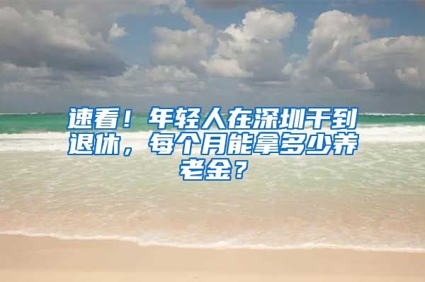 速看！年轻人在深圳干到退休，每个月能拿多少养老金？