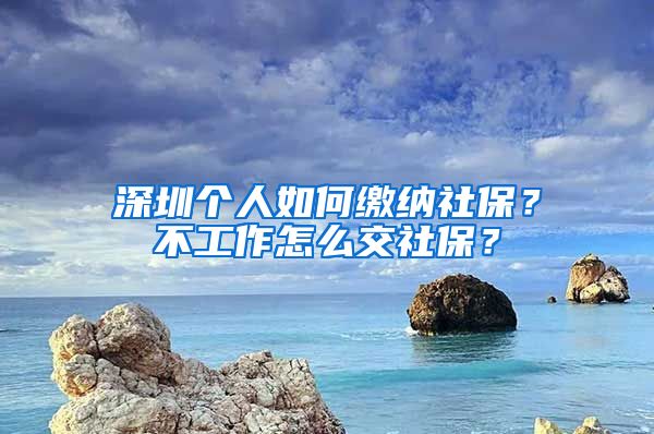 深圳个人如何缴纳社保？不工作怎么交社保？