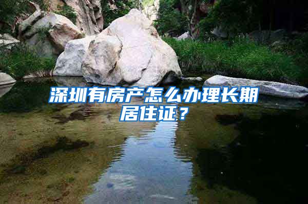 深圳有房产怎么办理长期居住证？