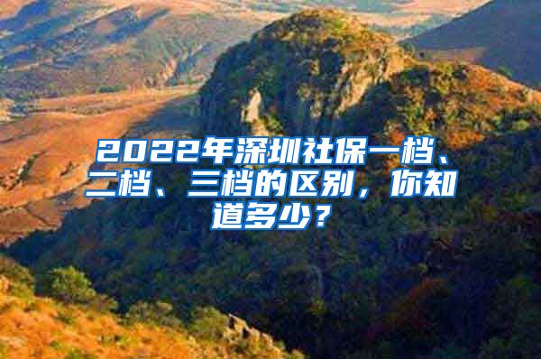 2022年深圳社保一档、二档、三档的区别，你知道多少？