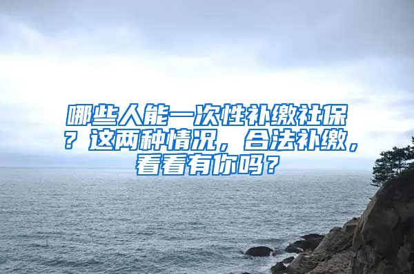 哪些人能一次性补缴社保？这两种情况，合法补缴，看看有你吗？