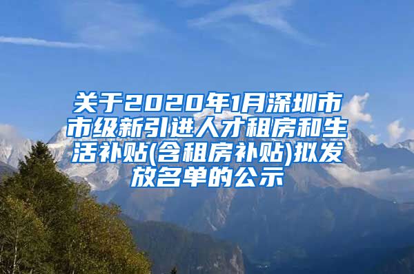 关于2020年1月深圳市市级新引进人才租房和生活补贴(含租房补贴)拟发放名单的公示