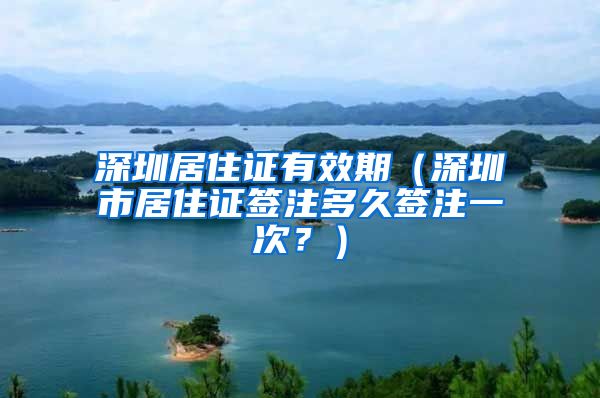 深圳居住证有效期（深圳市居住证签注多久签注一次？）