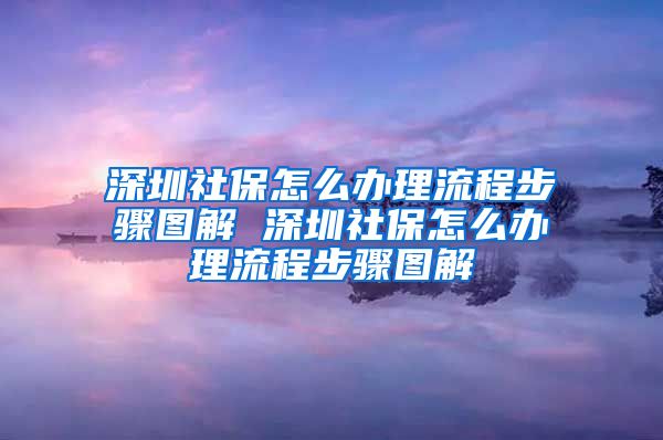 深圳社保怎么办理流程步骤图解 深圳社保怎么办理流程步骤图解